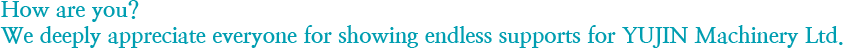 How are you? We deeply appreciate everyone for showing endless supports for YUJIN Machinery Ltd.