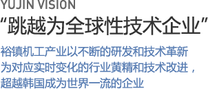 有进愿景 - 跻身全球技术企业：有进机工产业株式会社将通过持续的研发和创新成为世界一流企业。